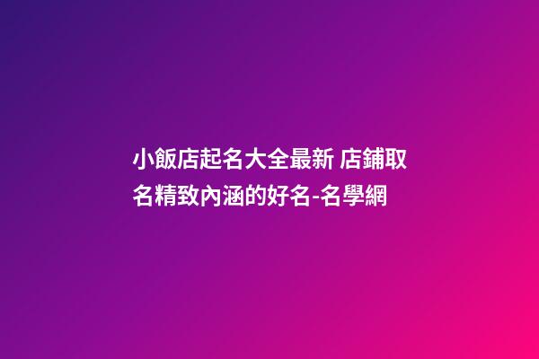 小飯店起名大全最新 店鋪取名精致內涵的好名-名學網-第1張-店鋪起名-玄機派